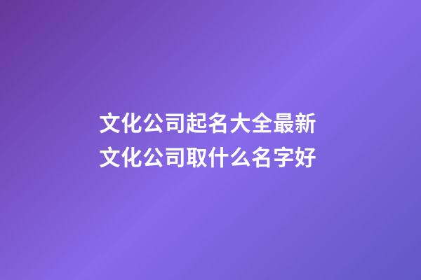 文化公司起名大全最新 文化公司取什么名字好
